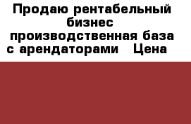 Продаю рентабельный бизнес: производственная база с арендаторами › Цена ­ 40 000 000 - Оренбургская обл., Оренбург г. Бизнес » Продажа готового бизнеса   
